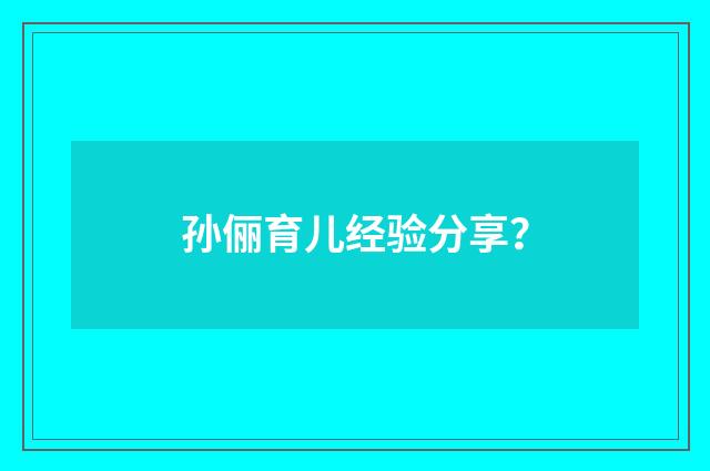 孙俪育儿经验分享？