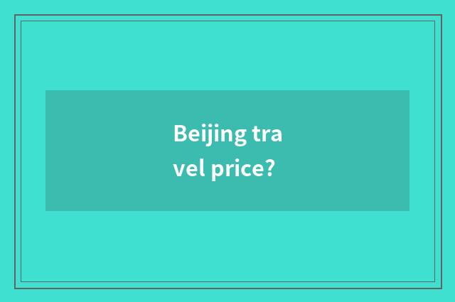 Beijing travel price?