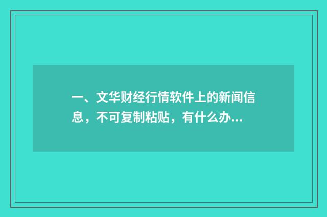 一、文华财经行情软件上的新闻信息，不可复制粘贴，有什么办法复制下来进行文字编辑呢？