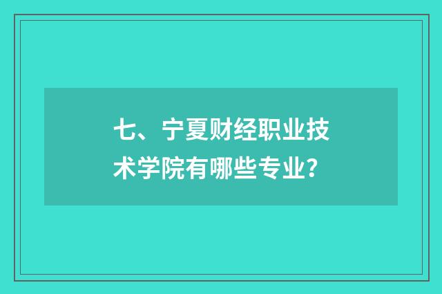 七、宁夏财经职业技术学院有哪些专业？