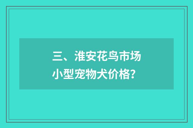 三、淮安花鸟市场小型宠物犬价格？