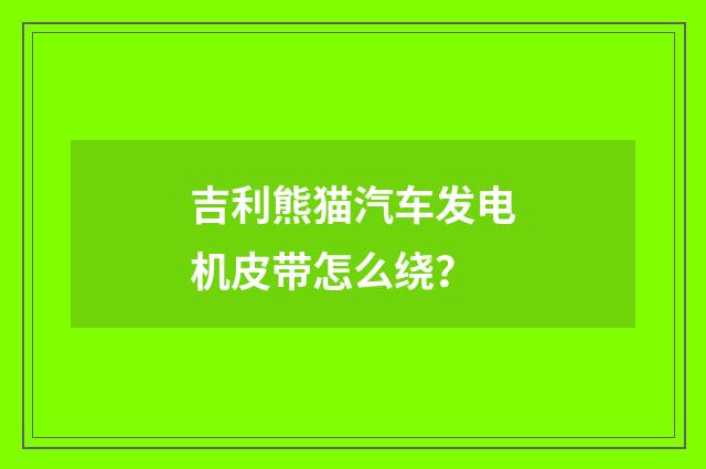 吉利熊猫汽车发电机皮带怎么绕？