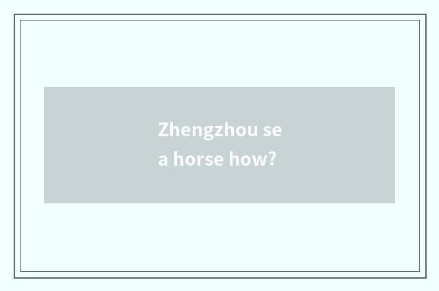 Zhengzhou sea horse how?