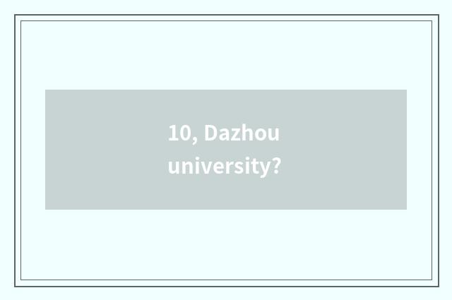 10, Dazhou university?