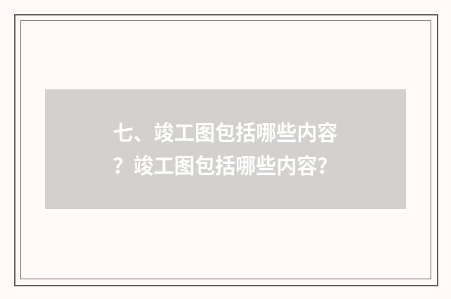 七、竣工图包括哪些内容？竣工图包括哪些内容？