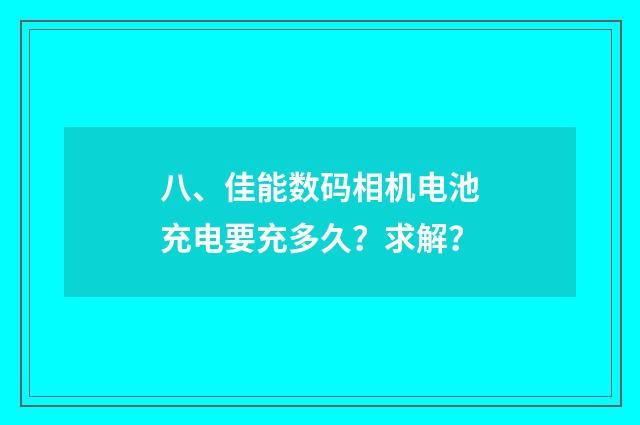 八、佳能数码相机电池充电要充多久？求解？