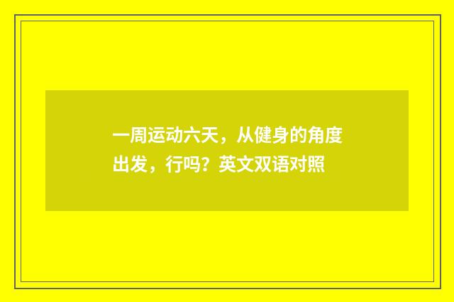 一周运动六天，从健身的角度出发，行吗？英文双语对照