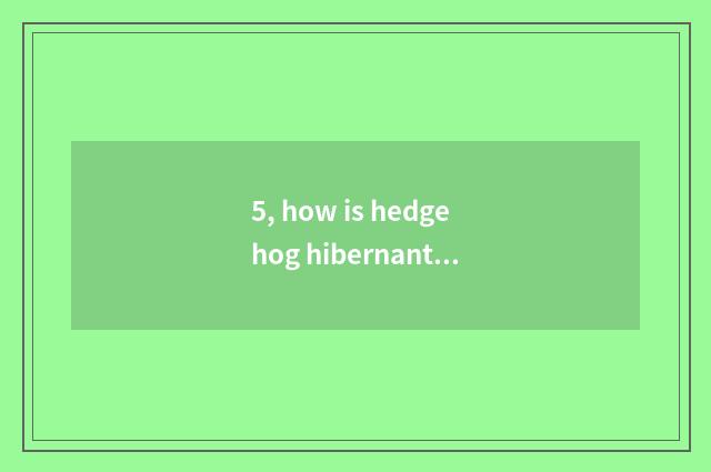 5, how is hedgehog hibernant?