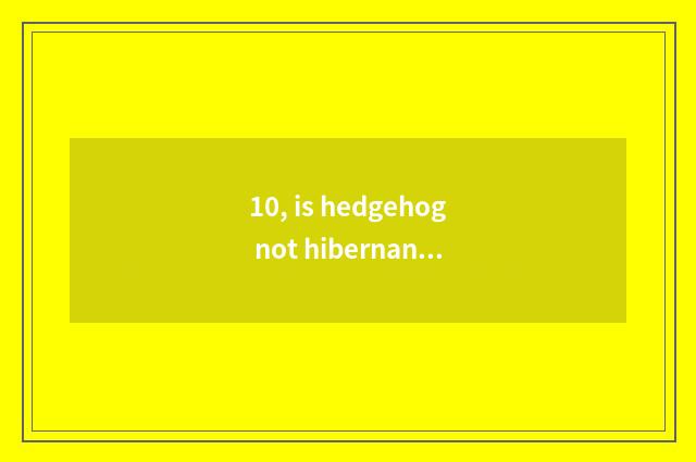 10, is hedgehog not hibernant travel?