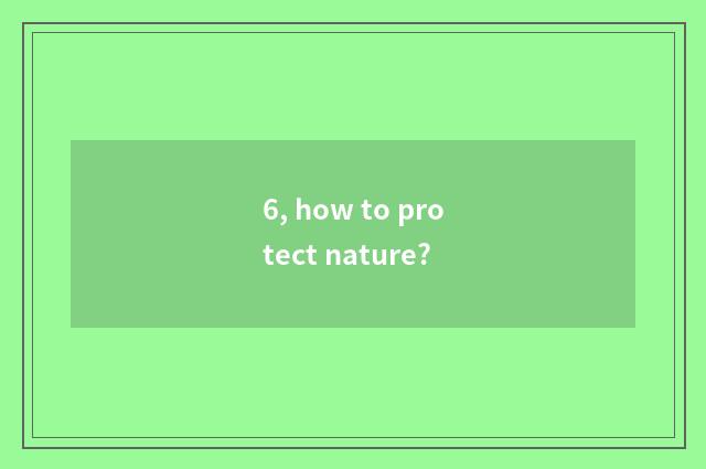 6, how to protect nature?