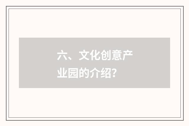 六、文化创意产业园的介绍？