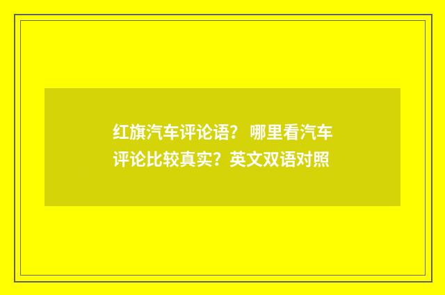 红旗汽车评论语？ 哪里看汽车评论比较真实？英文双语对照