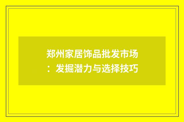 郑州家居饰品批发市场：发掘潜力与选择技巧