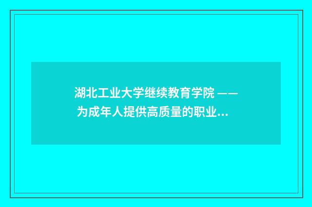 湖北工业大学继续教育学院 —— 为成年人提供高质量的职业培训