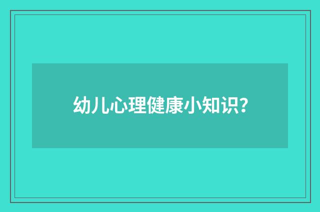 幼儿心理健康小知识？