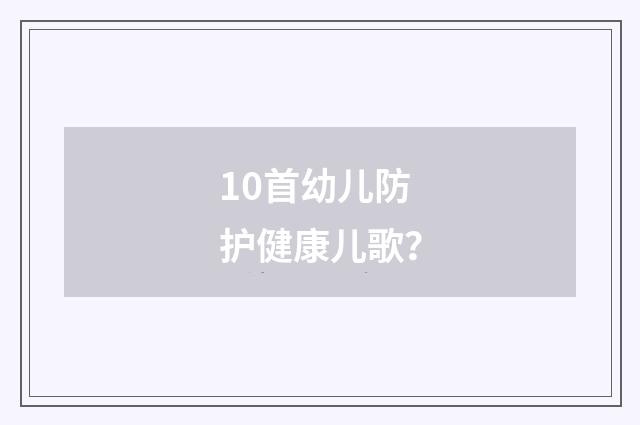10首幼儿防护健康儿歌？