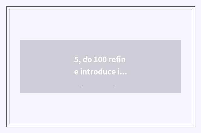 5, do 100 refine introduce into the god?