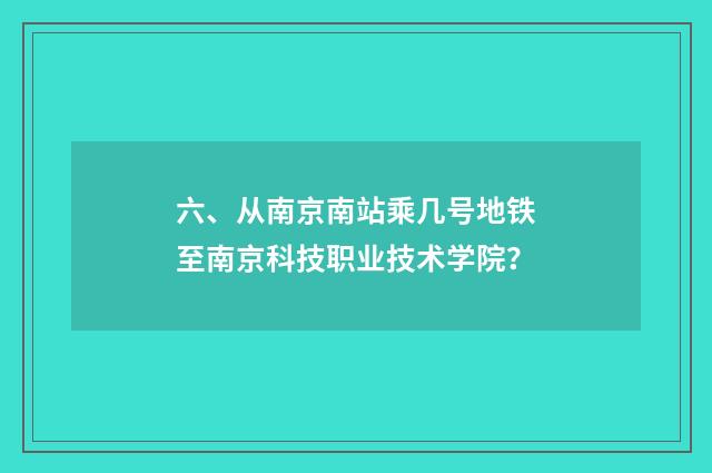 六、从南京南站乘几号地铁至南京科技职业技术学院？