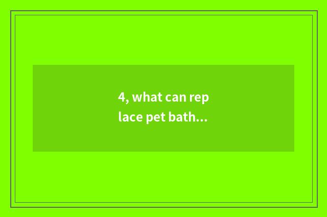 4, what can replace pet bath dew?