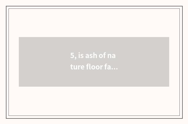 5, is ash of nature floor fashionable of log?