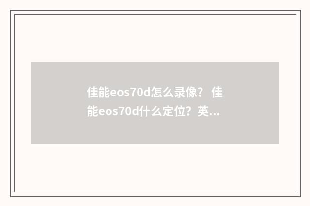 佳能eos70d怎么录像? 佳能eos70d什么定位?英文双语对照