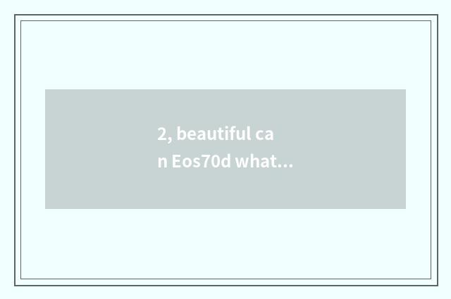 2, beautiful can Eos70d what fixed position?