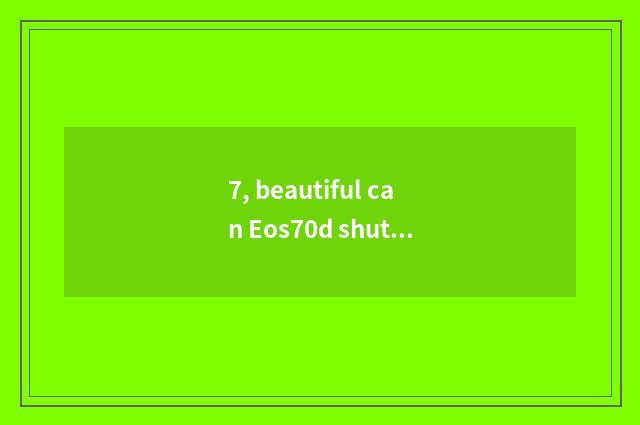 7, beautiful can Eos70d shutter speed?