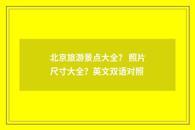 北京旅游景点大全？ 照片尺寸大全？英文双语对照