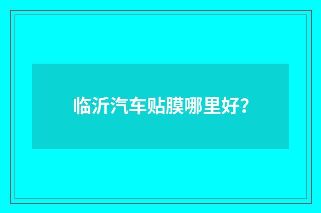 临沂汽车贴膜哪里好？
