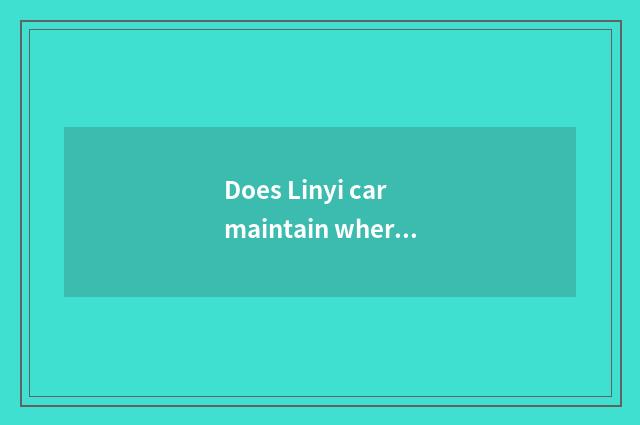 Does Linyi car maintain where is good?
