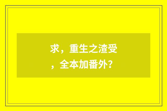 求，重生之渣受，全本加番外？