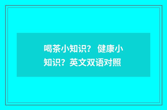 喝茶小知识? 健康小知识?英文双语对照