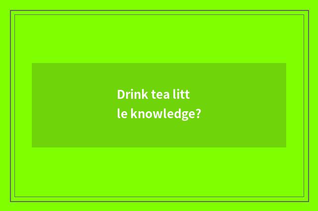 Drink tea little knowledge?