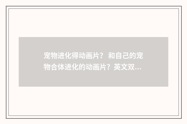 宠物进化得动画片？ 和自己的宠物合体进化的动画片？英文双语对照