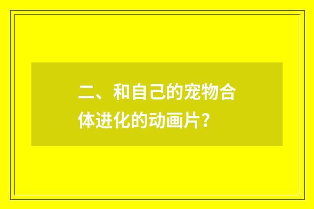 二、和自己的宠物合体进化的动画片？