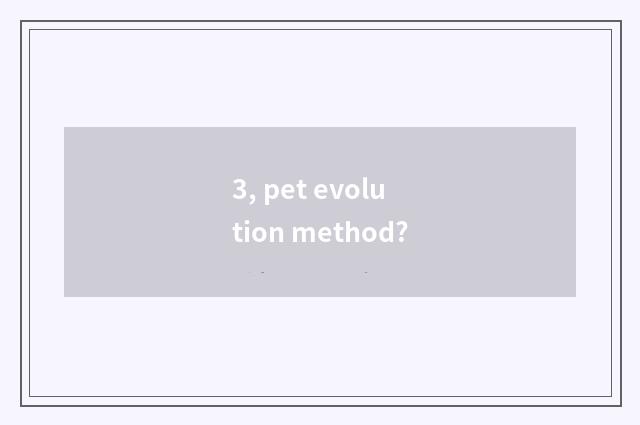 3, pet evolution method?