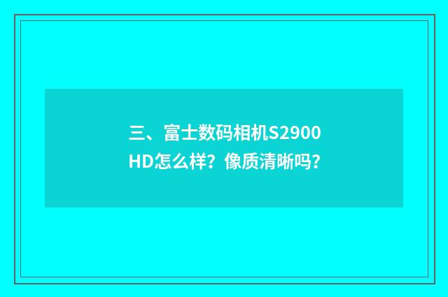 三、富士数码相机S2900HD怎么样？像质清晰吗？