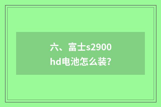 六、富士s2900hd电池怎么装？