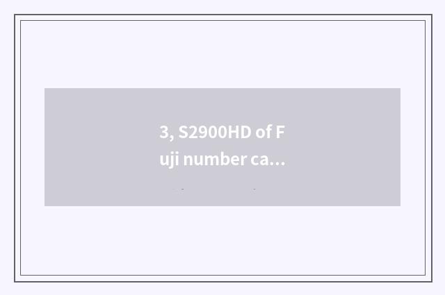 3, S2900HD of Fuji number camera how? Resemble qualitative clarity?