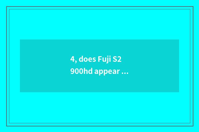4, does Fuji S2900hd appear on the market time?
