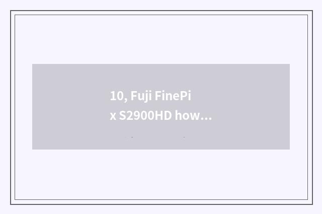 10, Fuji FinePix S2900HD how?