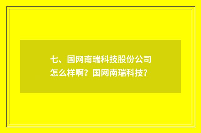 七、国网南瑞科技股份公司怎么样啊？国网南瑞科技？