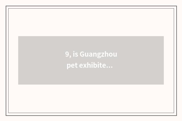 9, is Guangzhou pet exhibited can you take pet?