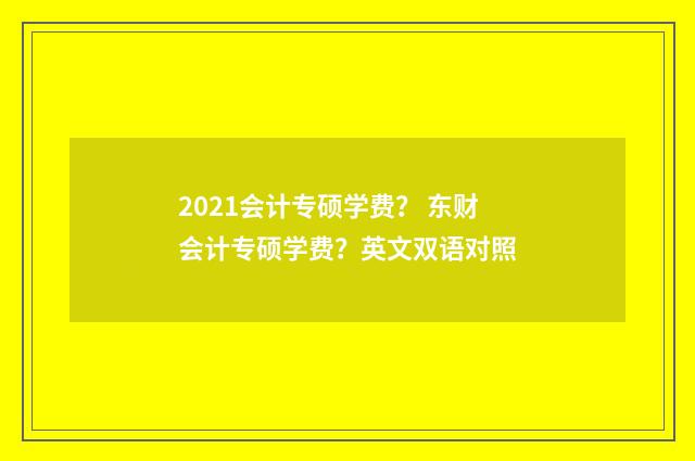 2021会计专硕学费？ 东财会计专硕学费？英文双语对照