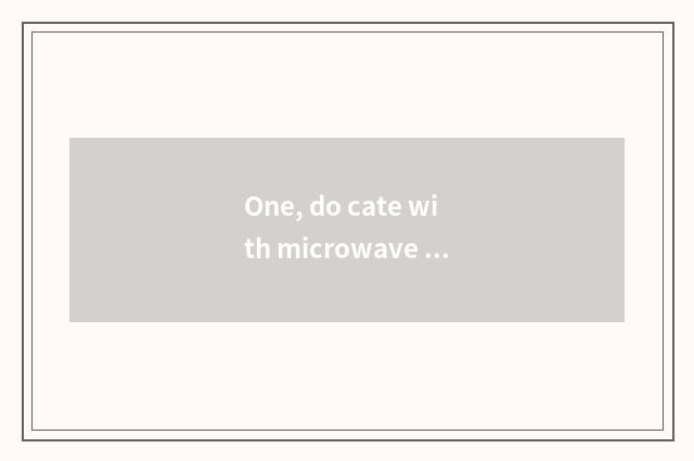 One, do cate with microwave oven?