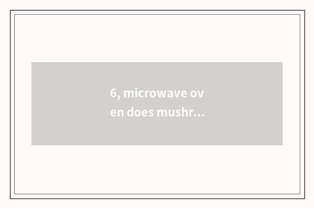 6, microwave oven does mushroom of tinfoil acupuncture needle, the cate that can