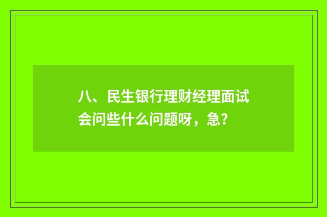 八、民生银行理财经理面试会问些什么问题呀，急？
