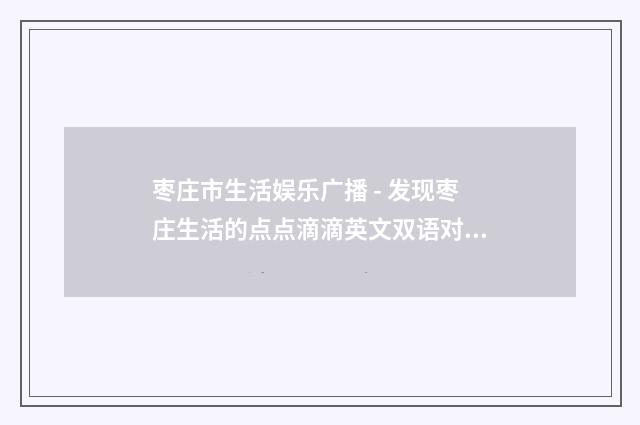 枣庄市生活娱乐广播 - 发现枣庄生活的点点滴滴英文双语对照