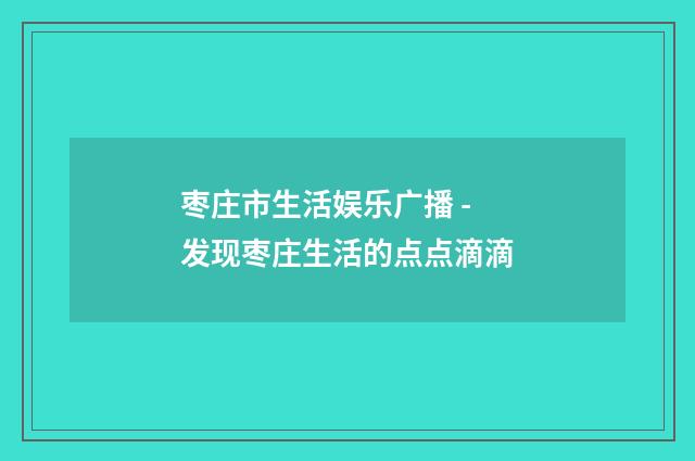 枣庄市生活娱乐广播 - 发现枣庄生活的点点滴滴
