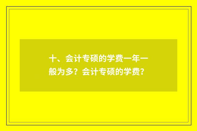 十、会计专硕的学费一年一般为多？会计专硕的学费？